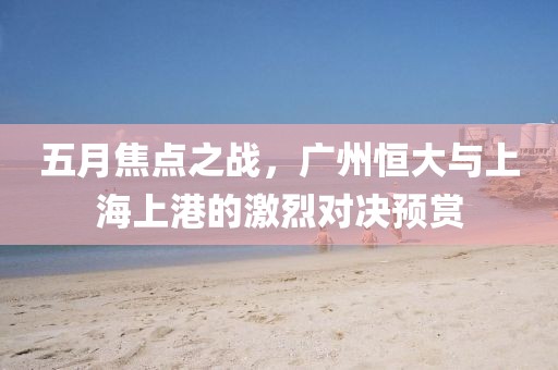 五月焦点之战，广州恒大与上海上港的激烈对决预赏