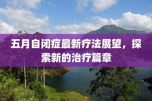 五月自闭症最新疗法展望，探索新的治疗篇章