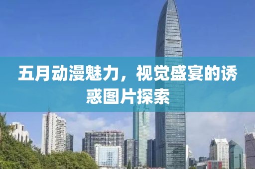 五月动漫魅力，视觉盛宴的诱惑图片探索