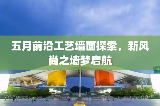 五月前沿工艺墙面探索，新风尚之墙梦启航