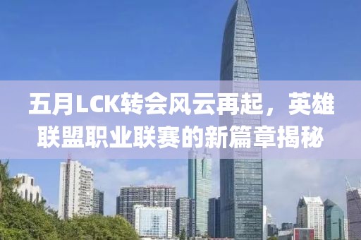 五月LCK转会风云再起，英雄联盟职业联赛的新篇章揭秘