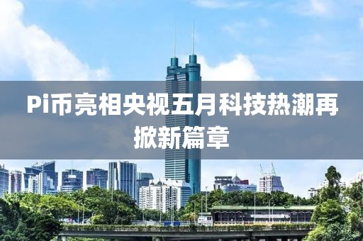 Pi币亮相央视五月科技热潮再掀新篇章
