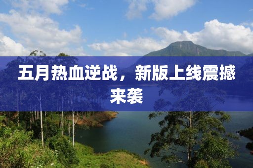 五月热血逆战，新版上线震撼来袭