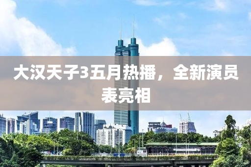 大汉天子3五月热播，全新演员表亮相
