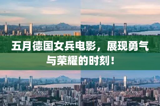 五月德国女兵电影，展现勇气与荣耀的时刻！