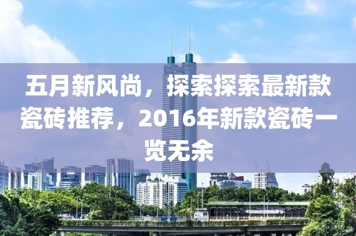 五月新风尚，探索探索最新款瓷砖推荐，2016年新款瓷砖一览无余