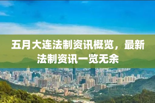 五月大连法制资讯概览，最新法制资讯一览无余