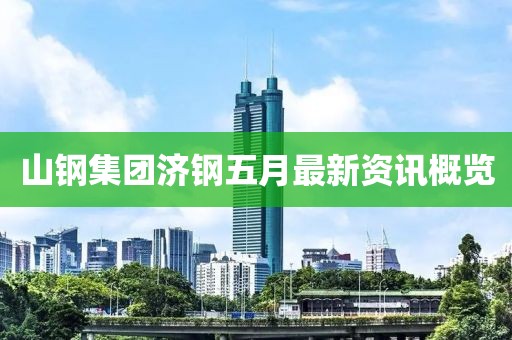 山钢集团济钢五月最新资讯概览