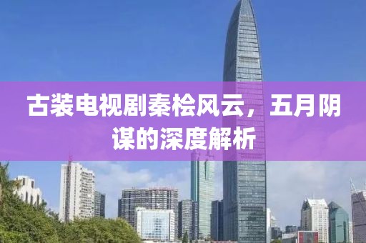 古装电视剧秦桧风云，五月阴谋的深度解析
