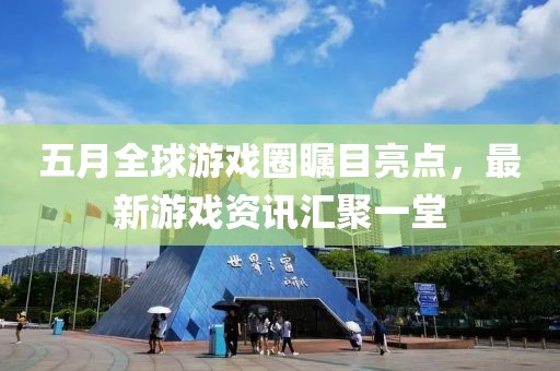 五月全球游戏圈瞩目亮点，最新游戏资讯汇聚一堂