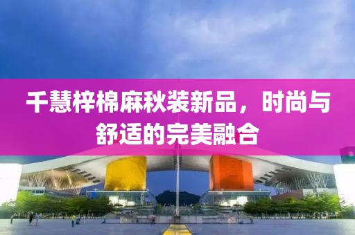 千慧梓棉麻秋装新品，时尚与舒适的完美融合