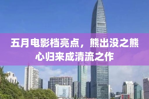 五月电影档亮点，熊出没之熊心归来成清流之作