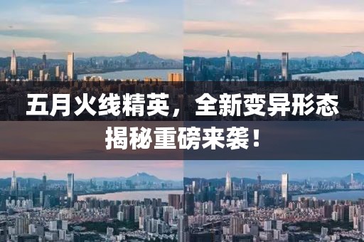 五月火线精英，全新变异形态揭秘重磅来袭！