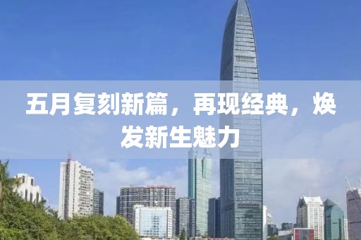五月复刻新篇，再现经典，焕发新生魅力