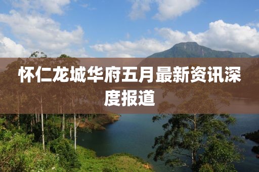 怀仁龙城华府五月最新资讯深度报道