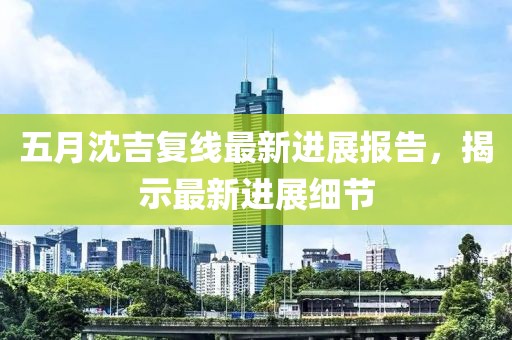 五月沈吉复线最新进展报告，揭示最新进展细节