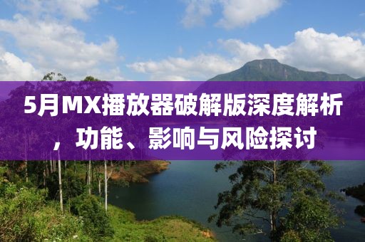 5月MX播放器破解版深度解析，功能、影响与风险探讨