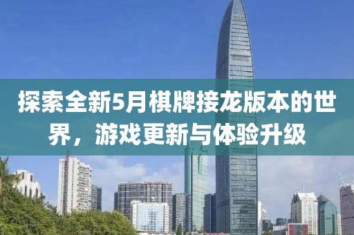 探索全新5月棋牌接龙版本的世界，游戏更新与体验升级