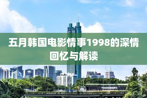 五月韩国电影情事1998的深情回忆与解读