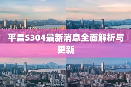 平昌S304最新消息全面解析与更新