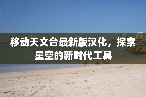 移动天文台最新版汉化，探索星空的新时代工具