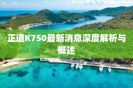 正道K750最新消息深度解析与概述