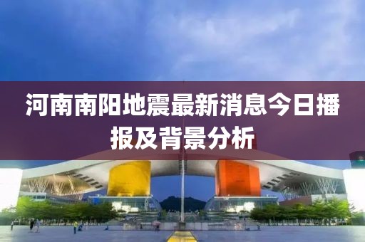 河南南阳地震最新消息今日播报及背景分析