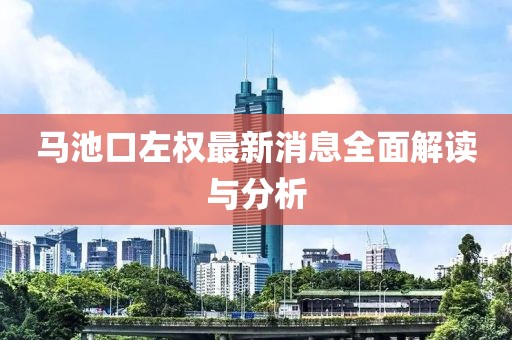 马池口左权最新消息全面解读与分析