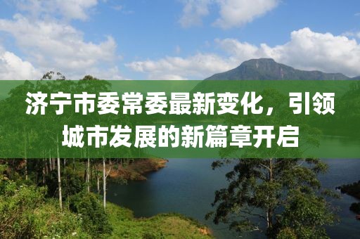 济宁市委常委最新变化，引领城市发展的新篇章开启