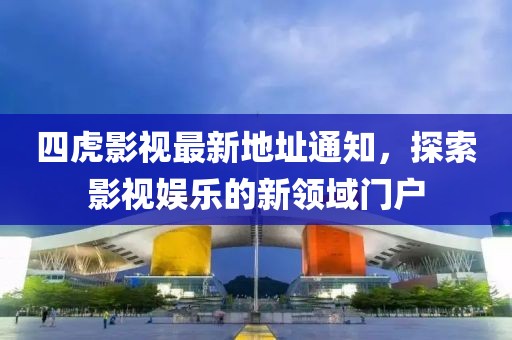 四虎影视最新地址通知，探索影视娱乐的新领域门户