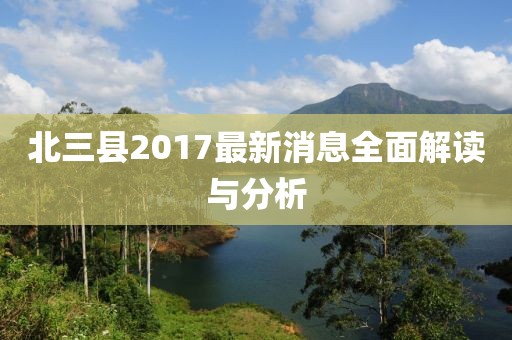 北三县2017最新消息全面解读与分析