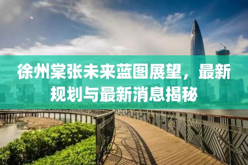 徐州棠张未来蓝图展望，最新规划与最新消息揭秘