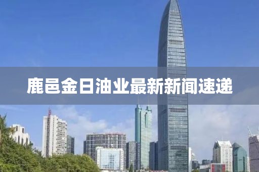 鹿邑金日油业最新新闻速递