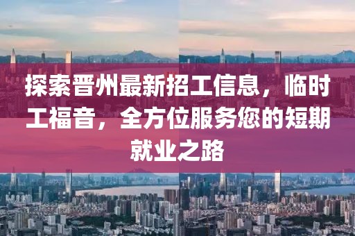 探索晋州最新招工信息，临时工福音，全方位服务您的短期就业之路