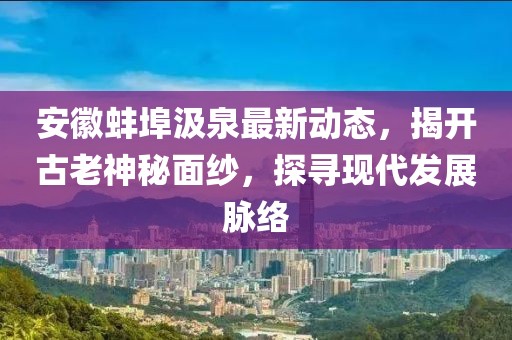 安徽蚌埠汲泉最新动态，揭开古老神秘面纱，探寻现代发展脉络