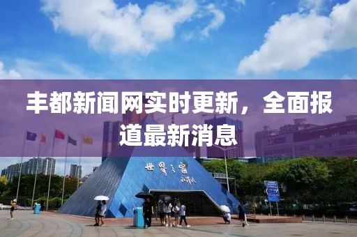 丰都新闻网实时更新，全面报道最新消息