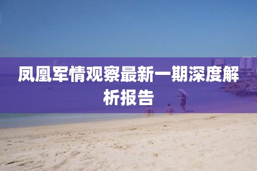 凤凰军情观察最新一期深度解析报告