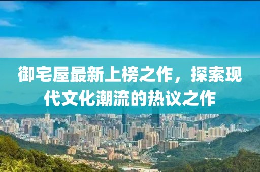 御宅屋最新上榜之作，探索现代文化潮流的热议之作