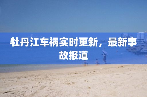 牡丹江车祸实时更新，最新事故报道