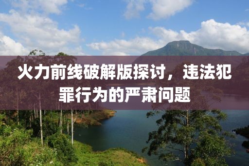 火力前线破解版探讨，违法犯罪行为的严肃问题