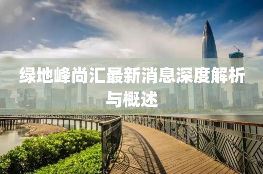 绿地峰尚汇最新消息深度解析与概述