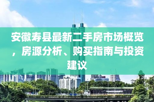 安徽寿县最新二手房市场概览，房源分析、购买指南与投资建议
