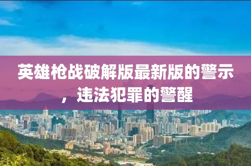 英雄枪战破解版最新版的警示，违法犯罪的警醒