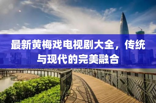 最新黄梅戏电视剧大全，传统与现代的完美融合