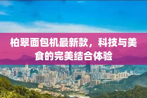 柏翠面包机最新款，科技与美食的完美结合体验