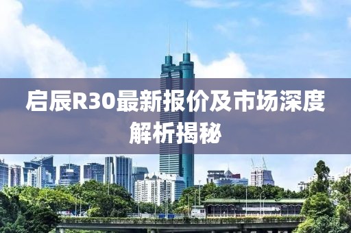 启辰R30最新报价及市场深度解析揭秘