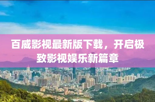 百威影视最新版下载，开启极致影视娱乐新篇章