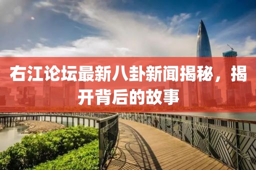 右江论坛最新八卦新闻揭秘，揭开背后的故事
