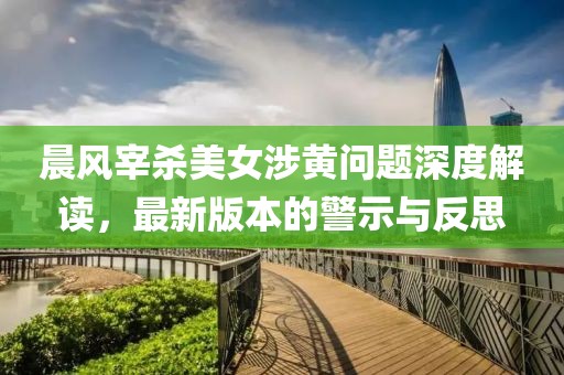 晨风宰杀美女涉黄问题深度解读，最新版本的警示与反思