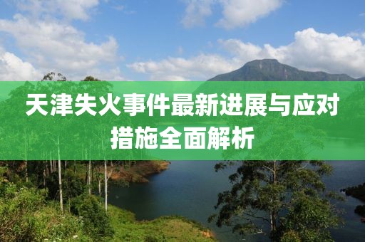 天津失火事件最新进展与应对措施全面解析
